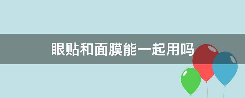 眼贴和面膜能一起用吗 眼贴跟面膜能一起用吗