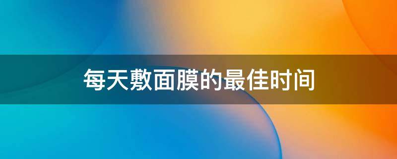 每天敷面膜的最佳时间 每天敷面膜的最佳时间是几点