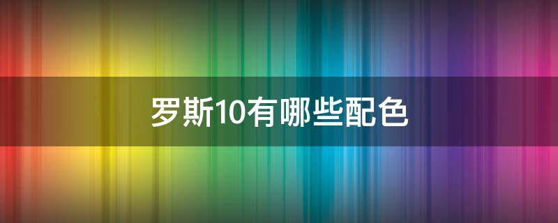 罗斯10有哪些配色（罗斯10全已知配色大全图）