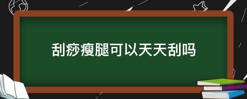 刮痧瘦腿可以天天刮吗（刮痧瘦腿能不能天天刮）