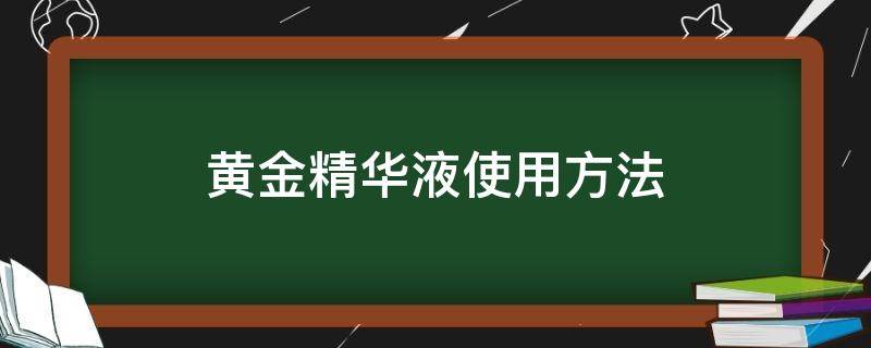 黄金精华液使用方法 黄金精华液使用方法视频