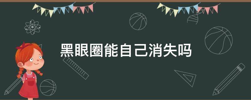 黑眼圈能自己消失吗（黑眼圈能自己消失吗图片）