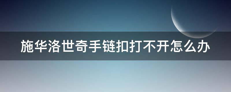 施华洛世奇手链扣打不开怎么办 施华洛世奇手链调节扣按不下去