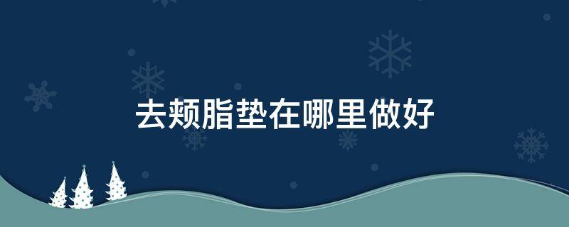 去颊脂垫在哪里做好（去颊脂垫在哪里做好一点）