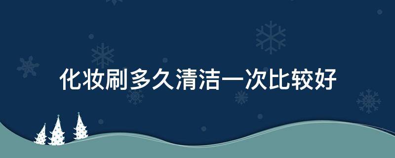 化妆刷多久清洁一次比较好（化妆刷多久清洁一次比较好呢）