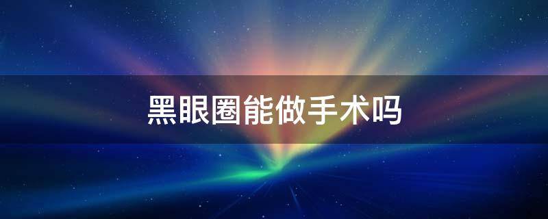 黑眼圈能做手术吗 黑眼圈可以做手术去掉吗