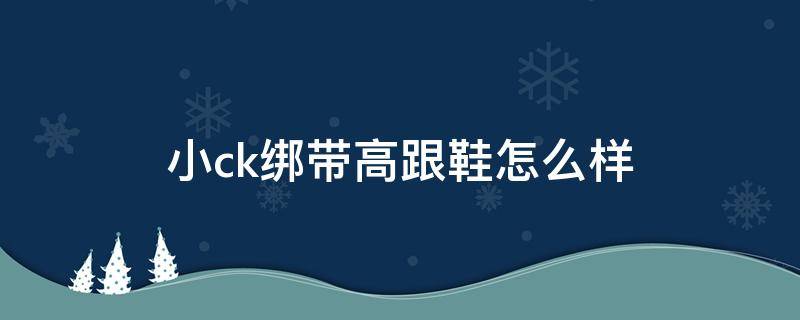 小ck绑带高跟鞋怎么样 小ck绑带高跟鞋怎么样好看吗