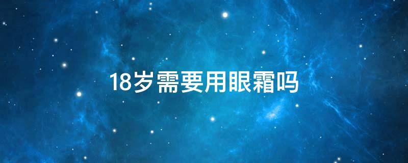 18岁需要用眼霜吗 18岁适不适合用眼霜