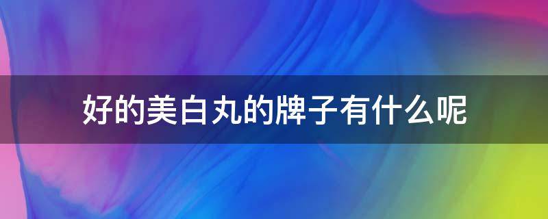 好的美白丸的牌子有什么呢 比较好的美白丸