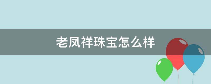 老凤祥珠宝怎么样（老凤祥珠宝怎么样?是大牌子吗）