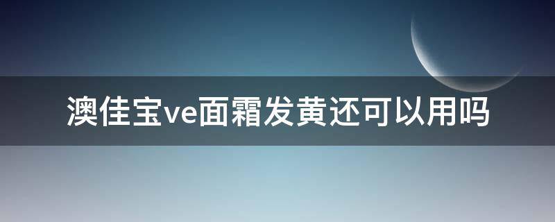 澳佳宝ve面霜发黄还可以用吗（澳佳宝ve面霜发黄还可以用吗）