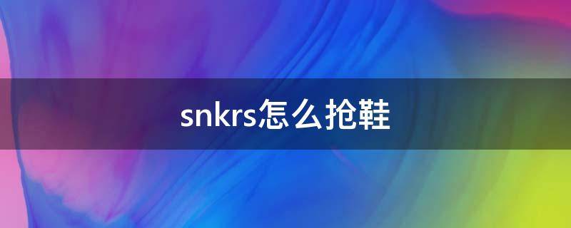 snkrs怎么抢鞋（snkrs怎么抢鞋倒卖）