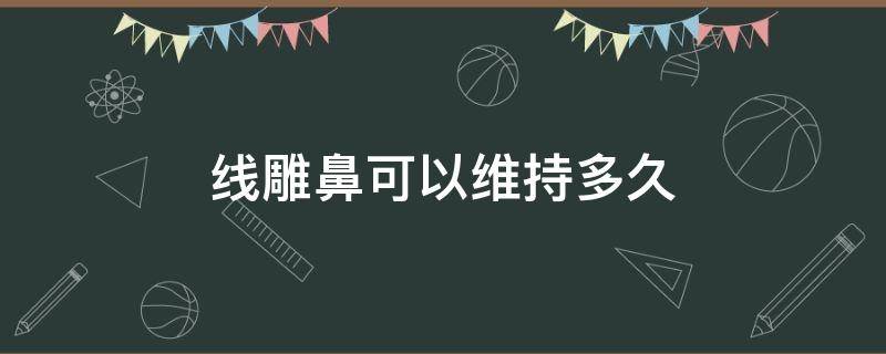 线雕鼻可以维持多久（线雕鼻可以维持多久,多久可以完全吸收）