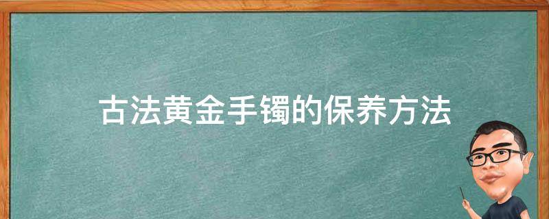 古法黄金手镯的保养方法 古法黄金手镯的保养方法图解