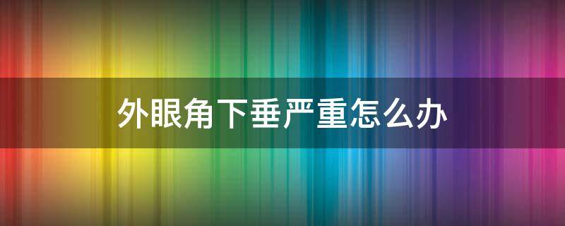 外眼角下垂严重怎么办（外眼角下垂严重怎么办图片）