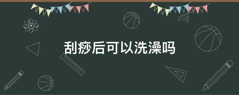 刮痧后可以洗澡吗（拔罐刮痧后可以洗澡吗）