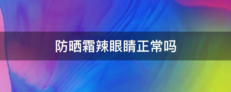 防晒霜辣眼睛正常吗（用的防晒霜辣眼睛是什么情况）