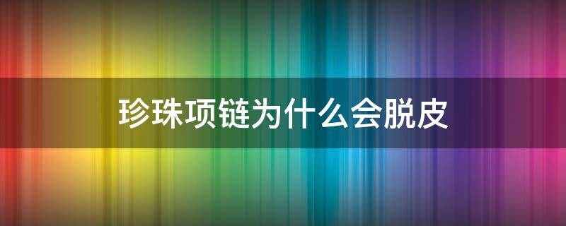 珍珠项链为什么会脱皮（珍珠项链脱皮怎么办）