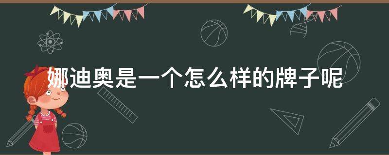 娜迪奥是一个怎么样的牌子呢（娜迪奥是一个怎么样的牌子呢英语）