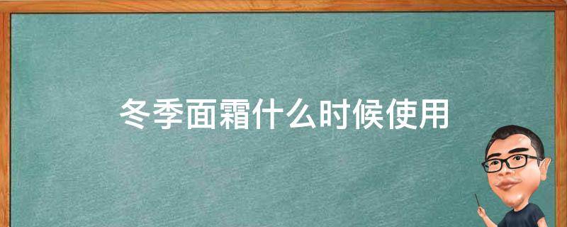 冬季面霜什么时候使用（冬季面霜什么时候使用好）