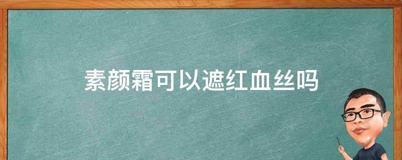 素颜霜可以遮红血丝吗 素颜霜可以遮红血丝吗女生