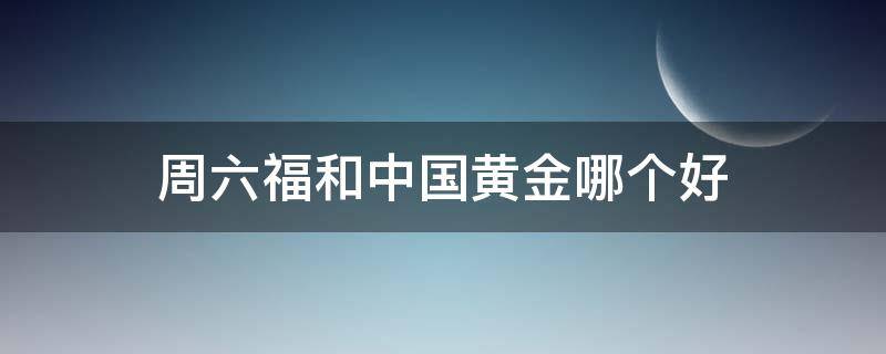 周六福和中国黄金哪个好 周六福和中国黄金那个好