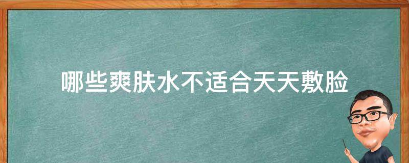 哪些爽肤水不适合天天敷脸（哪些爽肤水不适合天天敷脸呢）