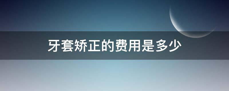 牙套矫正的费用是多少 牙套矫正得多少钱