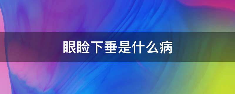 眼睑下垂是什么病 眼睑下垂是什么病的征兆图片