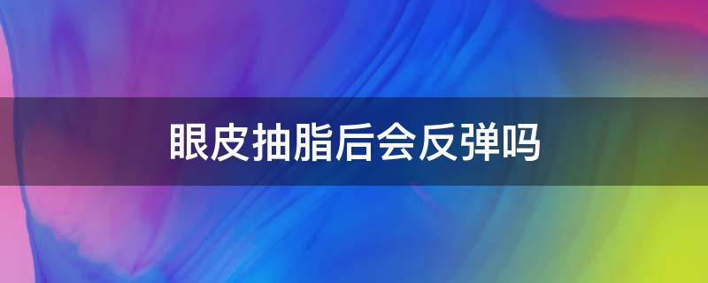 眼皮抽脂后会反弹吗（眼皮抽脂后会变双眼皮吗）