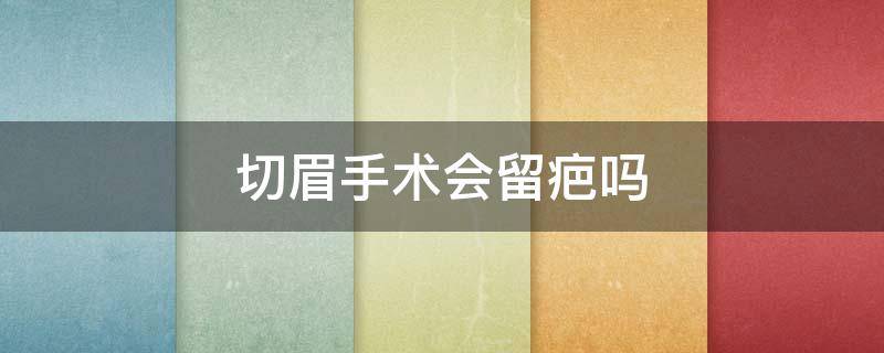 切眉手术会留疤吗 切眉手术会留疤吗