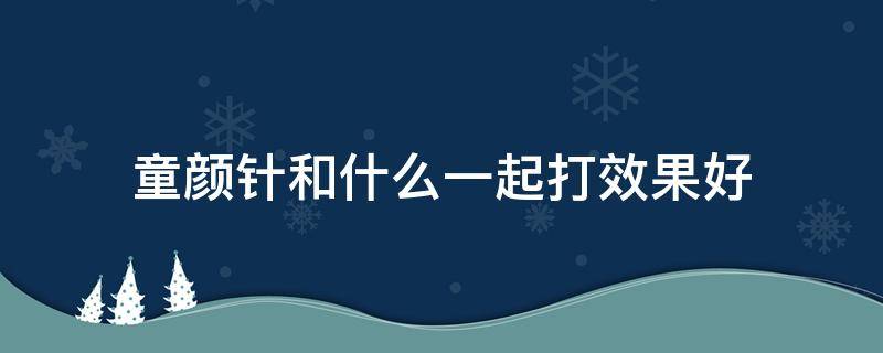 童颜针和什么一起打效果好（童颜针和什么一起打效果好点）