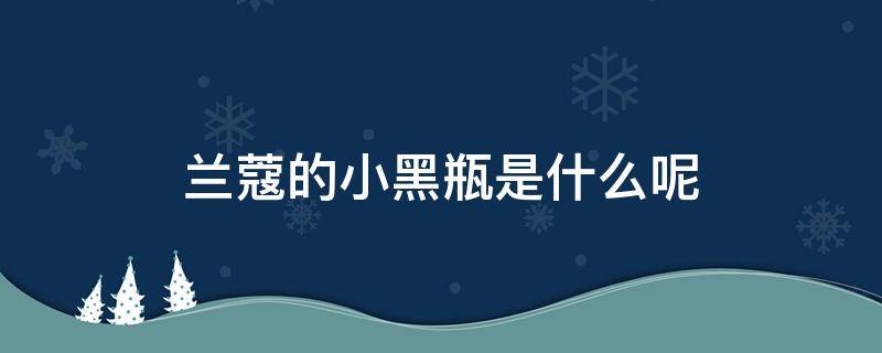 兰蔻的小黑瓶是什么呢 兰蔻小黑瓶是什么牌子