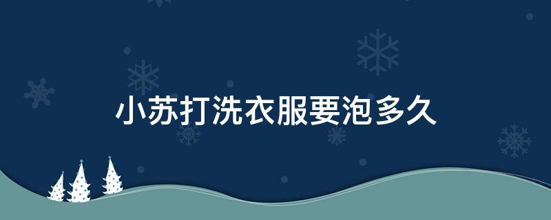 小苏打洗衣服要泡多久 小苏打洗衣服要泡多久才能用