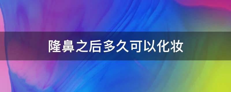 隆鼻之后多久可以化妆（隆鼻之后多久可以化妆护肤）