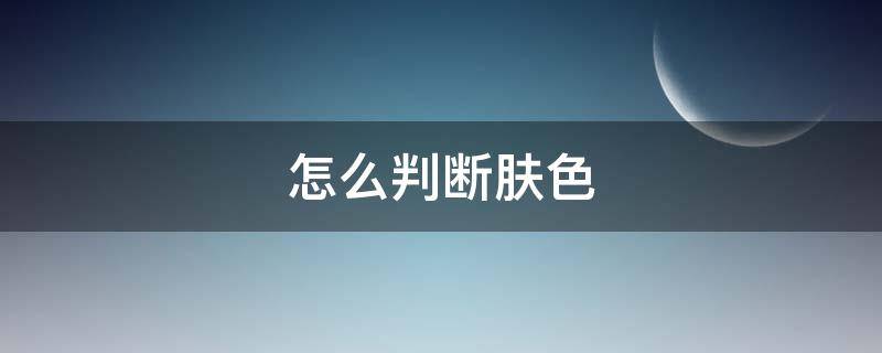 怎么判断肤色 怎么判断肤色是几白