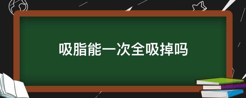 吸脂能一次全吸掉吗 吸脂能一次全吸掉吗女性