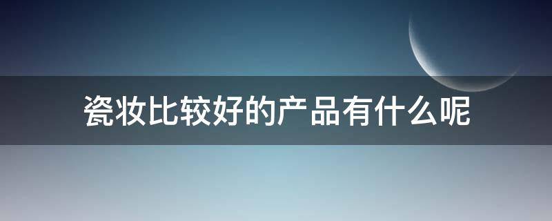 瓷妆比较好的产品有什么呢 瓷妆产品到底好不好 新闻事件