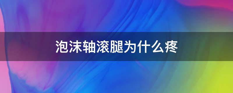 泡沫轴滚腿为什么疼（泡沫轴滚腿有副作用吗）