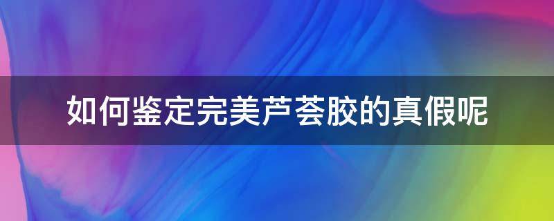 如何鉴定完美芦荟胶的真假呢 如何鉴定完美芦荟胶的真假呢图片