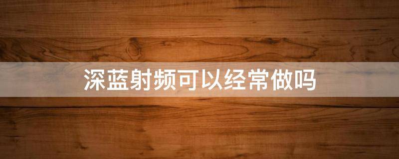 深蓝射频可以经常做吗 深蓝射频 副作用