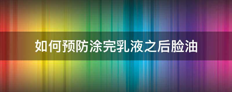 如何预防涂完乳液之后脸油 怎么防止乳液被挤出来