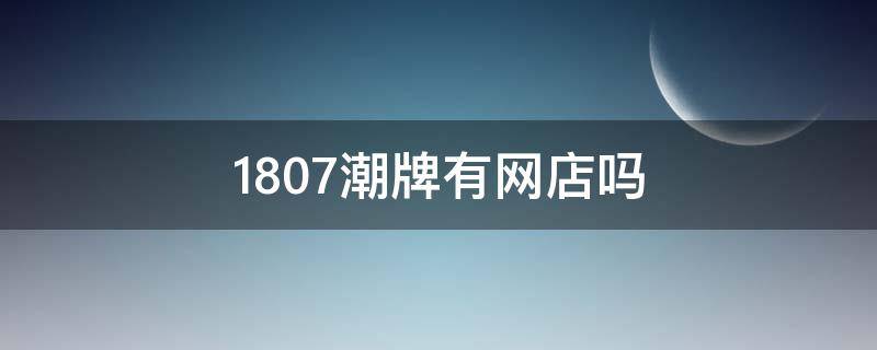 1807潮牌有网店吗 1807潮牌网上有卖吗