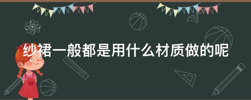 纱裙一般都是用什么材质做的呢 纱裙一般都是用什么材质做的呢图片