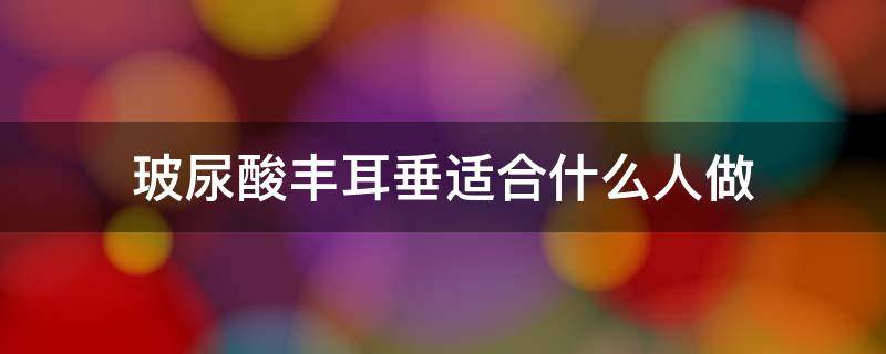 玻尿酸丰耳垂适合什么人做 玻尿酸丰耳垂的注意事项