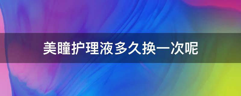 美瞳护理液多久换一次呢 美瞳护理液多久换一瓶