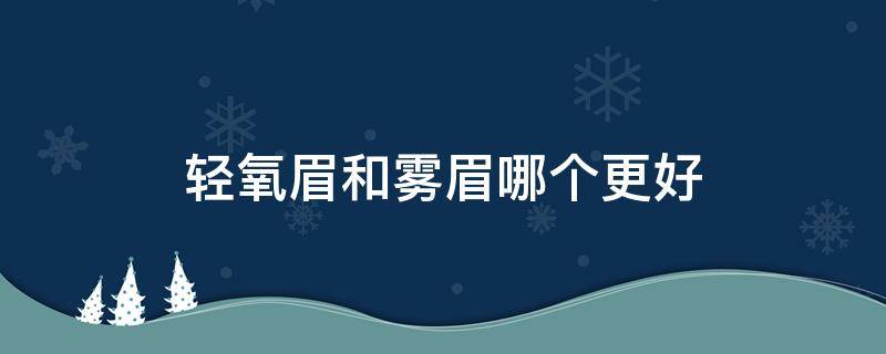 轻氧眉和雾眉哪个更好（轻氧眉和雾眉哪个贵）