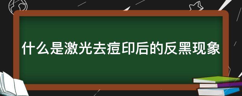 什么是激光去痘印后的反黑现象（激光祛痘印留下的黑印会好吗）