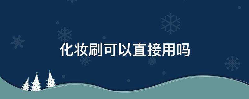 化妆刷可以直接用吗 化妆刷可以直接用水洗吗