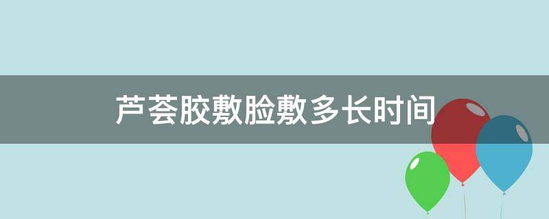 芦荟胶敷脸敷多长时间 芦荟胶敷脸敷多长时间有什么功效